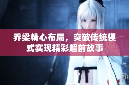乔梁精心布局，突破传统模式实现精彩超前故事