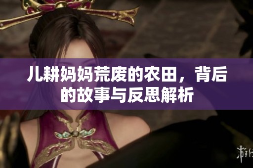 儿耕妈妈荒废的农田，背后的故事与反思解析