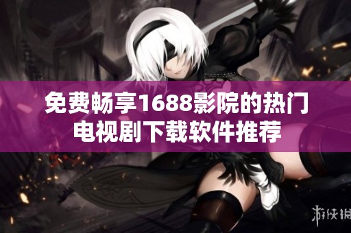 免费畅享1688影院的热门电视剧下载软件推荐