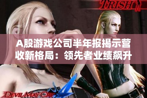 A股游戏公司半年报揭示营收新格局：领先者业绩飙升，昔日季军转亏为盈