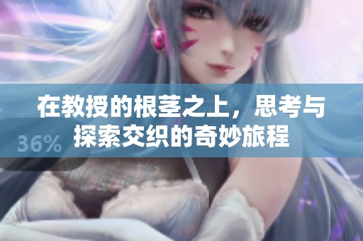 在教授的根茎之上，思考与探索交织的奇妙旅程