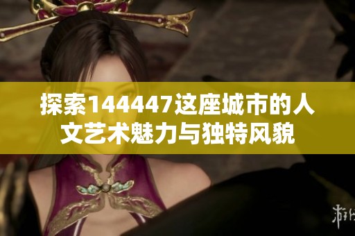 探索144447这座城市的人文艺术魅力与独特风貌