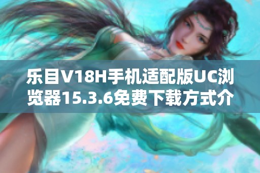 乐目V18H手机适配版UC浏览器15.3.6免费下载方式介绍