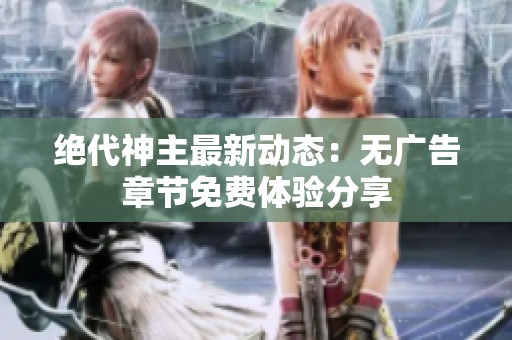 绝代神主最新动态：无广告章节免费体验分享