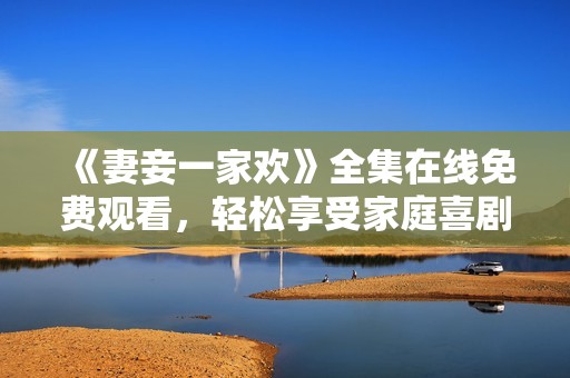 《妻妾一家欢》全集在线免费观看，轻松享受家庭喜剧魅力