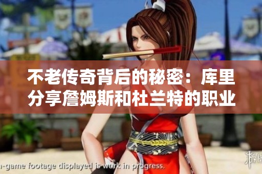 不老传奇背后的秘密：库里分享詹姆斯和杜兰特的职业长青之道