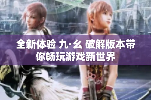 全新体验 九·幺 破解版本带你畅玩游戏新世界