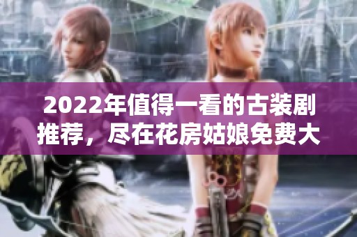 2022年值得一看的古装剧推荐，尽在花房姑娘免费大全中