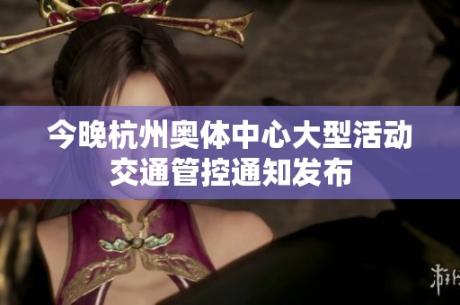 今晚杭州奥体中心大型活动交通管控通知发布