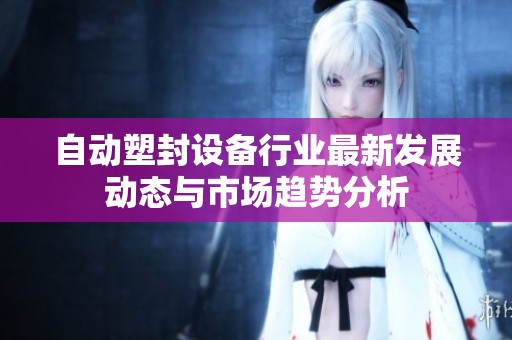 自动塑封设备行业最新发展动态与市场趋势分析