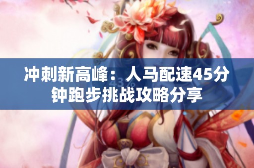 冲刺新高峰：人马配速45分钟跑步挑战攻略分享