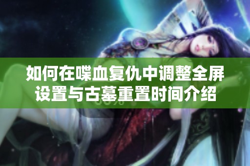 如何在喋血复仇中调整全屏设置与古墓重置时间介绍