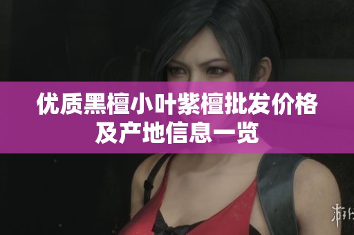 优质黑檀小叶紫檀批发价格及产地信息一览