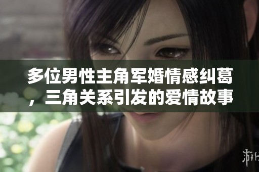 多位男性主角军婚情感纠葛，三角关系引发的爱情故事