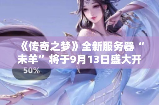 《传奇之梦》全新服务器“未羊”将于9月13日盛大开启，敬请期待