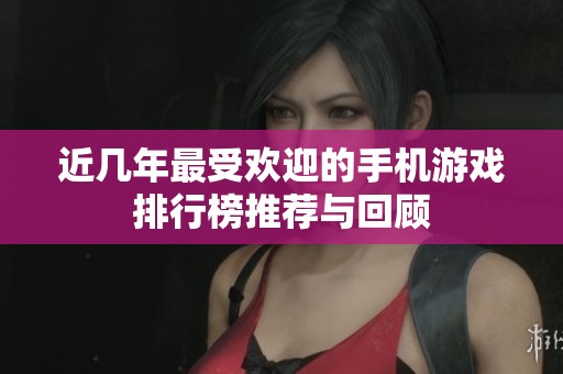 近几年最受欢迎的手机游戏排行榜推荐与回顾