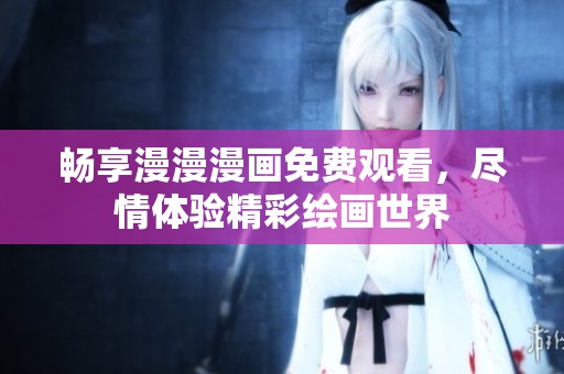 畅享漫漫漫画免费观看，尽情体验精彩绘画世界