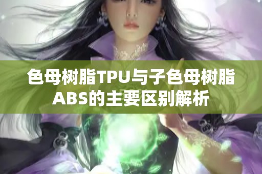 色母树脂TPU与子色母树脂ABS的主要区别解析