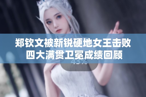 郑钦文被新锐硬地女王击败 四大满贯卫冕成绩回顾