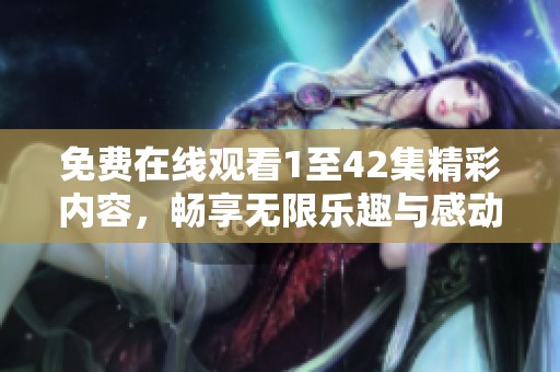 免费在线观看1至42集精彩内容，畅享无限乐趣与感动