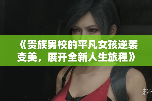 《贵族男校的平凡女孩逆袭变美，展开全新人生旅程》