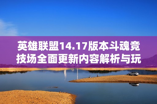 英雄联盟14.17版本斗魂竞技场全面更新内容解析与玩法提升