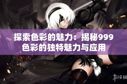 探索色彩的魅力：揭秘999色彩的独特魅力与应用