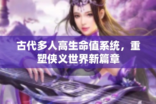 古代多人高生命值系统，重塑侠义世界新篇章