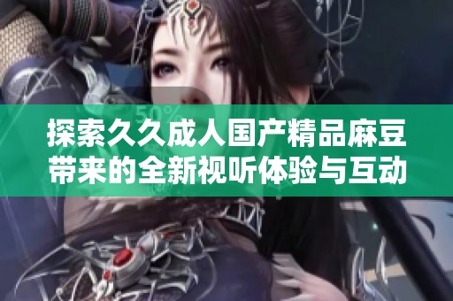 探索久久成人国产精品麻豆带来的全新视听体验与互动乐趣