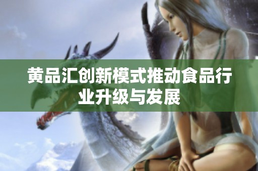 黄品汇创新模式推动食品行业升级与发展