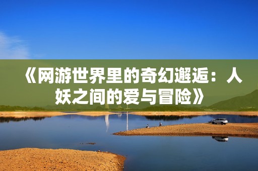 《网游世界里的奇幻邂逅：人妖之间的爱与冒险》