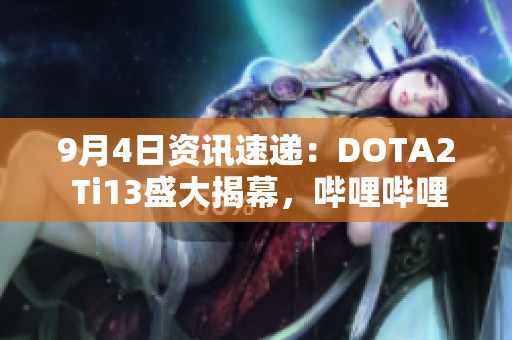 9月4日资讯速递：DOTA2 Ti13盛大揭幕，哔哩哔哩精彩直播