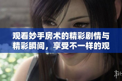 观看妙手房术的精彩剧情与精彩瞬间，享受不一样的观影体验