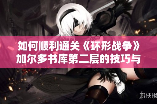 如何顺利通关《环形战争》加尔多书库第二层的技巧与攻略