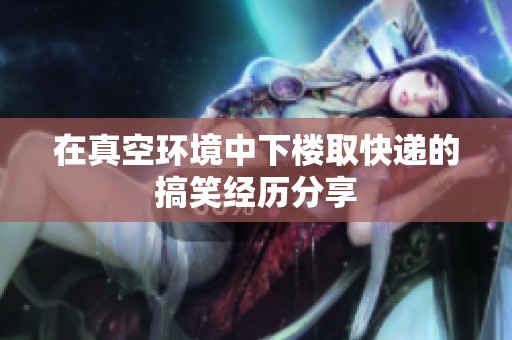 在真空环境中下楼取快递的搞笑经历分享