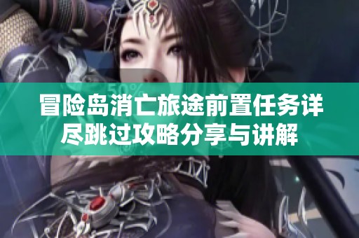 冒险岛消亡旅途前置任务详尽跳过攻略分享与讲解