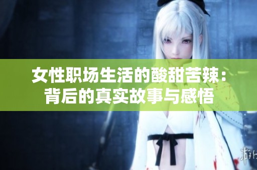 女性职场生活的酸甜苦辣：背后的真实故事与感悟