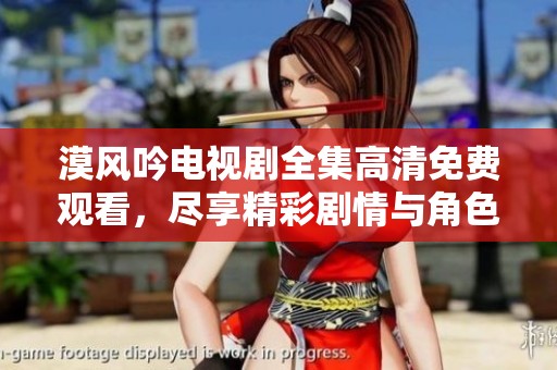 漠风吟电视剧全集高清免费观看，尽享精彩剧情与角色魅力