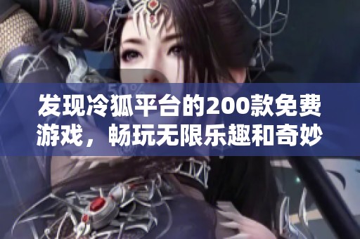 发现冷狐平台的200款免费游戏，畅玩无限乐趣和奇妙体验