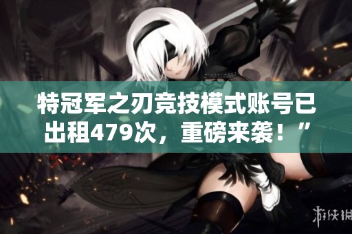 特冠军之刃竞技模式账号已出租479次，重磅来袭！”