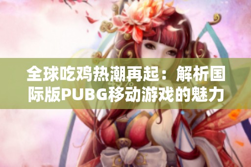 全球吃鸡热潮再起：解析国际版PUBG移动游戏的魅力与玩法