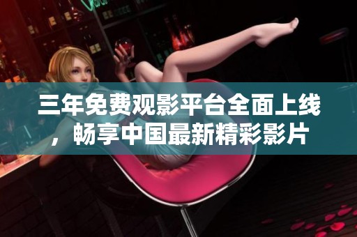 三年免费观影平台全面上线，畅享中国最新精彩影片