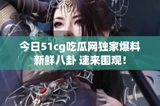今日51cg吃瓜网独家爆料新鲜八卦 速来围观！