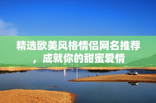 精选欧美风格情侣网名推荐，成就你的甜蜜爱情