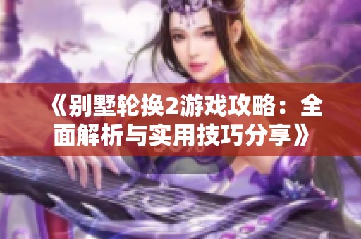 《别墅轮换2游戏攻略：全面解析与实用技巧分享》