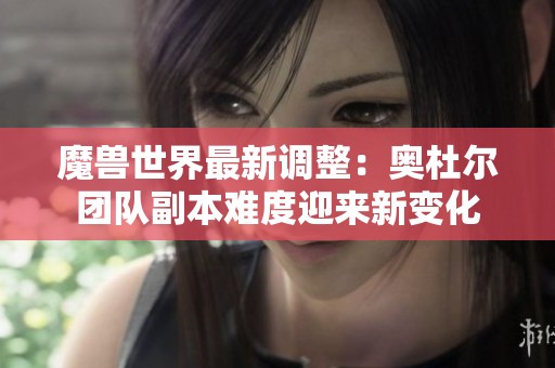 魔兽世界最新调整：奥杜尔团队副本难度迎来新变化