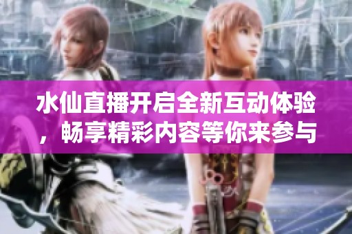 水仙直播开启全新互动体验，畅享精彩内容等你来参与