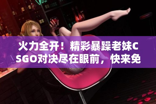 火力全开！精彩暴躁老妹CSGO对决尽在眼前，快来免费观看！