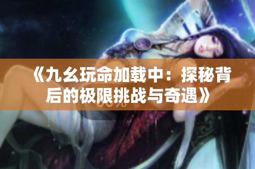 《九幺玩命加载中：探秘背后的极限挑战与奇遇》