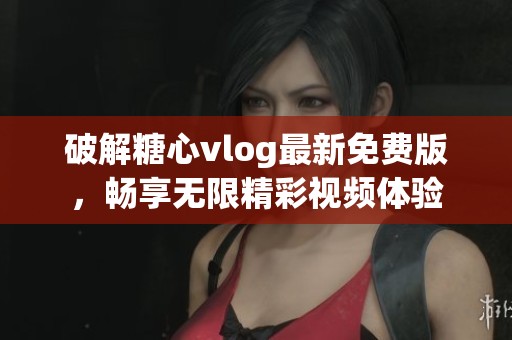 破解糖心vlog最新免费版，畅享无限精彩视频体验